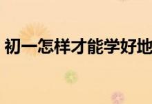 初一怎样才能学好地理（初一怎样学好地理）