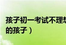 孩子初一考试不理想怎么鼓励（怎么鼓励初一的孩子）