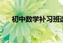 初中数学补习班选择时应该看哪几点?