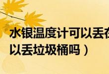 水银温度计可以丢在垃圾桶吗（水银温度计可以丢垃圾桶吗）