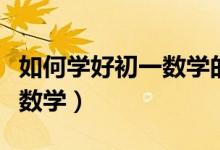 如何学好初一数学的思维导图（如何学好初一数学）
