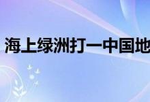海上绿洲打一中国地名（海中绿洲打一地名）