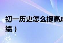 初一历史怎么提高成绩（初一历史怎么提高成绩）