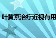 叶黄素治疗近视有用么（叶黄素治疗近视吗）