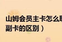 山姆会员主卡怎么取消副卡（山姆会员主卡和副卡的区别）