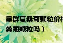 星群夏桑菊颗粒价格（去药店可以买到星群夏桑菊颗粒吗）