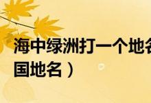 海中绿洲打一个地名是什么（海中绿洲打一中国地名）