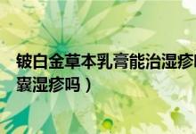 铍白金草本乳膏能治湿疹吗(铍白金快一步抑菌乳膏能治阴囊湿疹吗)