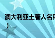 澳大利亚土著人名称（澳大利亚土著人叫什么）