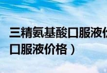 三精氨基酸口服液价格多少一盒（复合氨基酸口服液价格）