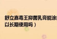 舒立嘉毒王抑菌乳膏能涂抹脸上吗（舒立嘉皮王抑菌乳膏可以长期使用吗）