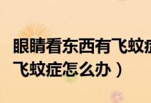 眼睛看东西有飞蚊症怎么治疗（眼睛看东西有飞蚊症怎么办）