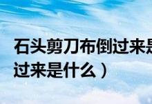 石头剪刀布倒过来是什么意思（石头剪刀布倒过来是什么）