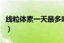 线粒体素一天最多吃多少(线粒体素能多吃吗)