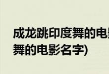 成龙跳印度舞的电影叫什么名字(成龙跳印度舞的电影名字)