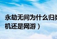 永劫无间为什么归类单机游戏（永劫无间是单机还是网游）