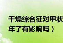 干燥综合征对甲状腺的影响（干燥综合征30年了有影响吗）