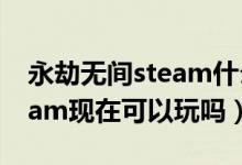 永劫无间steam什么时候开服（永劫无间steam现在可以玩吗）