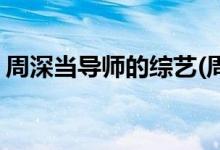 周深当导师的综艺(周深当导师的综艺是什么)