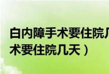 白内障手术要住院几天要怎么用药(白内障手术要住院几天)