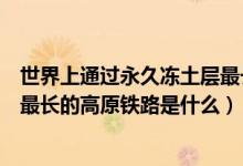 世界上通过永久冻土层最长的铁路(世界上通过永久冻土区最长的高原铁路是什么)