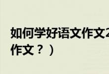 如何学好语文作文200字范文（如何学好语文作文？）