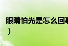 眼睛怕光是怎么回事呀（眼睛怕光是怎么回事）