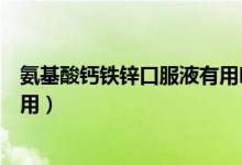 氨基酸钙铁锌口服液有用吗(钙铁锌氨基酸口服液有什么作用)