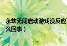 永劫无间启动游戏没反应了（永劫无间点启动游戏没反应怎么回事）