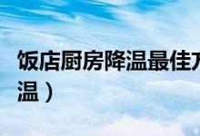 饭店厨房降温最佳方式（饭店厨房太热怎么降温）
