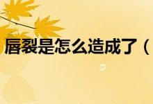 唇裂是怎么造成了（唇裂是什么原因造成的）