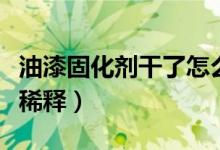 油漆固化剂干了怎么稀释化开（油漆干了怎么稀释）