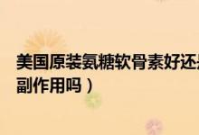 美国原装氨糖软骨素好还是国产好（美国进口氨糖软骨素有副作用吗）
