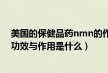美国的保健品药nmn的作用与功效（美国nmn基因胶囊的功效与作用是什么）