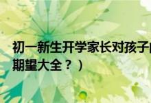初一新生开学家长对孩子的寄语（初一家长对孩子的寄语和期望大全？）