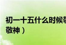 初一十五什么时候敬神好（初一十五怎么在家敬神）