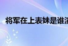 将军在上表妹是谁演的(表妹柳惜音扮演者)