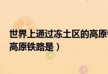 世界上通过冻土区的高原铁路是(世界上通过冻土区最长的高原铁路是)