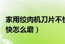 家用绞肉机刀片不快怎么磨好（绞肉机刀片不快怎么磨）