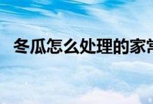 冬瓜怎么处理的家常做法（冬瓜怎么处理）