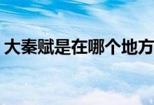 大秦赋是在哪个地方拍摄的(大秦赋的拍摄地)