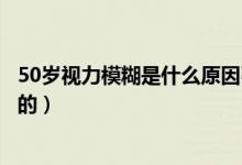 50岁视力模糊是什么原因引起的（视力模糊是什么原因引起的）
