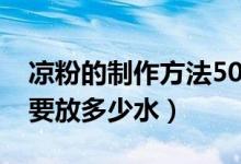 凉粉的制作方法50克粉要多少水（50克凉粉要放多少水）