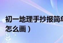 初一地理手抄报简单又好看（初一地理手抄报怎么画）