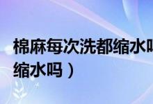 棉麻每次洗都缩水吗能缩多少（棉麻每次洗都缩水吗）