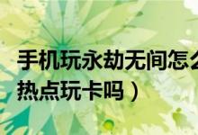 手机玩永劫无间怎么好卡呀（永劫无间用手机热点玩卡吗）