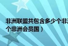 非洲联盟共包含多少个非洲会员国（非洲联盟共包涵了多少个非洲会员国）