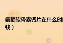 氨糖软骨素钙片在什么时间吃最好（氨糖软骨素加钙片多少钱）
