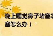 晚上睡觉鼻子堵塞怎么缓解(晚上睡觉鼻子堵塞怎么办)
