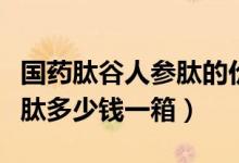 国药肽谷人参肽的价格是多少(国药肽谷人参肽多少钱一箱)